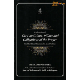 Explantion Of The Conditions, Pillars And Obligations Of The Prayer By Muhammad b. Abdul Wahhab, Abdul Aziz ibn Baz, and Muhammad b. Salih al-Uthaymin